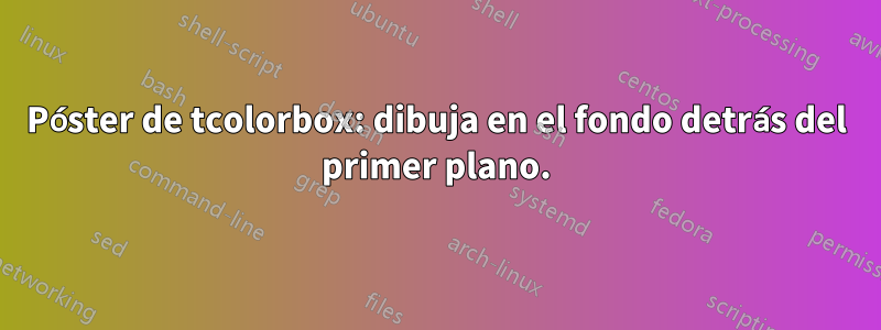 Póster de tcolorbox: dibuja en el fondo detrás del primer plano.