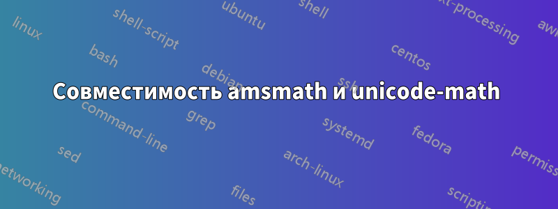 Совместимость amsmath и unicode-math