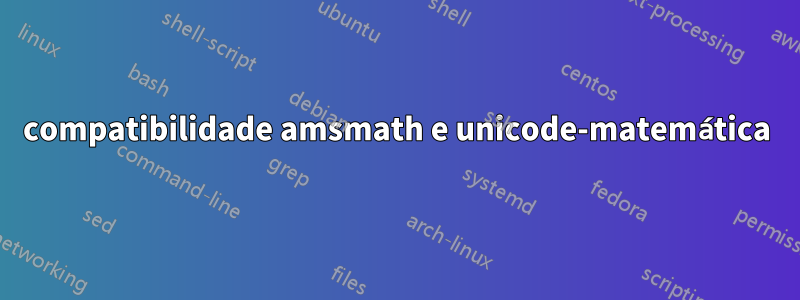 compatibilidade amsmath e unicode-matemática