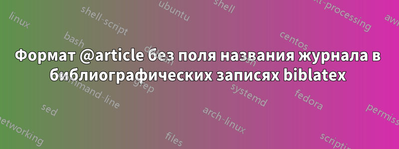 Формат @article без поля названия журнала в библиографических записях biblatex