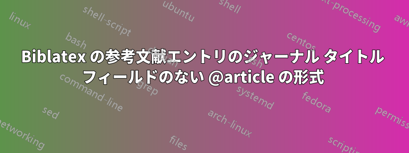 Biblatex の参考文献エントリのジャーナル タイトル フィールドのない @article の形式