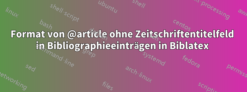 Format von @article ohne Zeitschriftentitelfeld in Bibliographieeinträgen in Biblatex