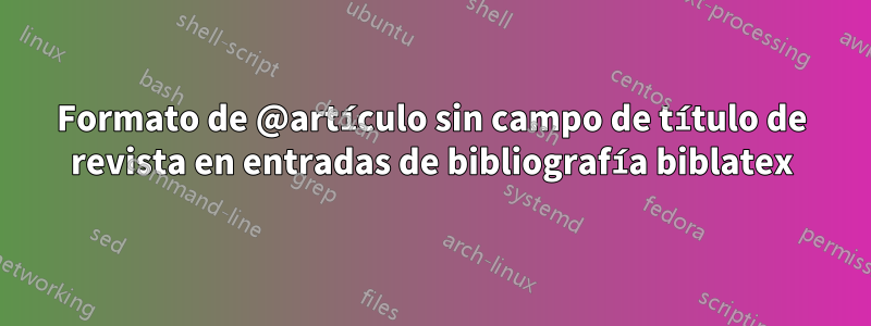 Formato de @artículo sin campo de título de revista en entradas de bibliografía biblatex