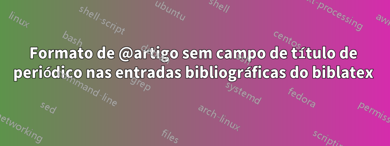 Formato de @artigo sem campo de título de periódico nas entradas bibliográficas do biblatex