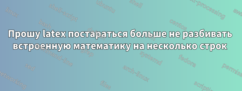 Прошу latex постараться больше не разбивать встроенную математику на несколько строк