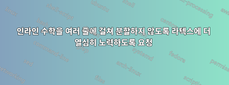 인라인 수학을 여러 줄에 걸쳐 분할하지 않도록 라텍스에 더 열심히 노력하도록 요청