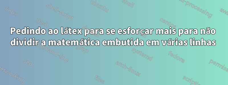 Pedindo ao látex para se esforçar mais para não dividir a matemática embutida em várias linhas