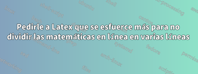 Pedirle a Latex que se esfuerce más para no dividir las matemáticas en línea en varias líneas