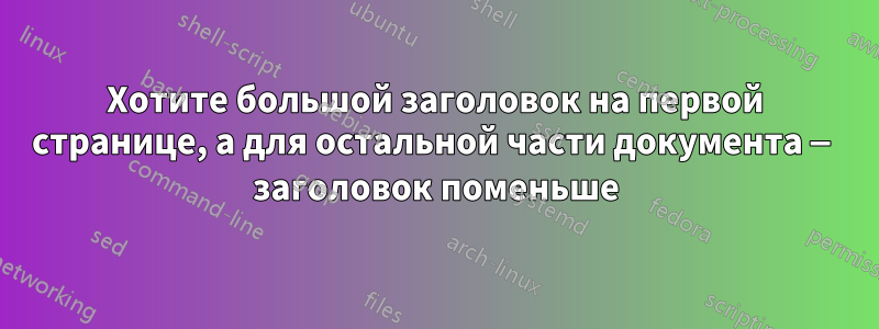 Хотите большой заголовок на первой странице, а для остальной части документа — заголовок поменьше