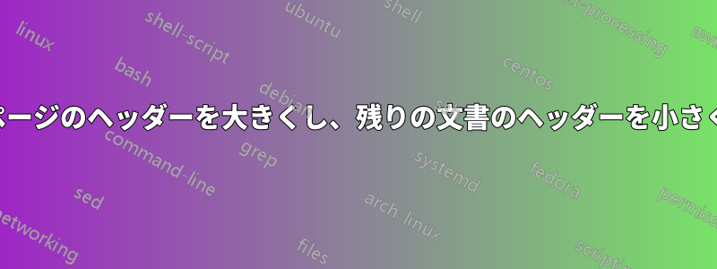 最初のページのヘッダーを大きくし、残りの文書のヘッダーを小さくしたい