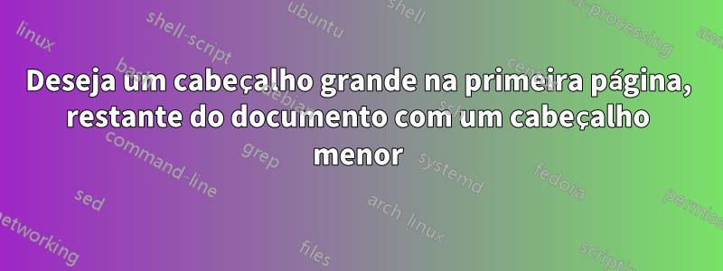 Deseja um cabeçalho grande na primeira página, restante do documento com um cabeçalho menor