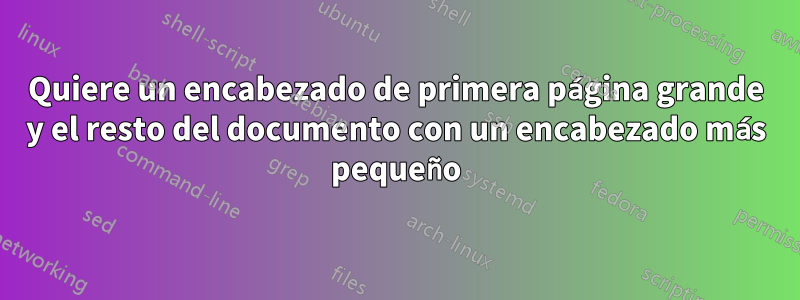 Quiere un encabezado de primera página grande y el resto del documento con un encabezado más pequeño