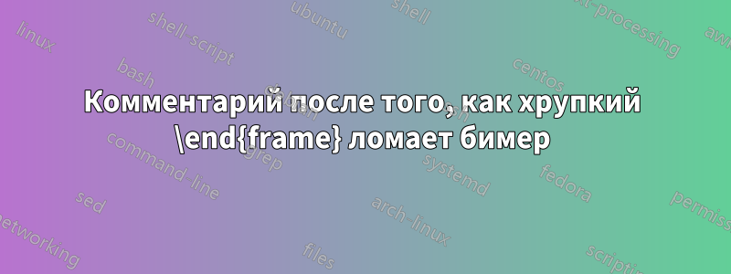 Комментарий после того, как хрупкий \end{frame} ломает бимер