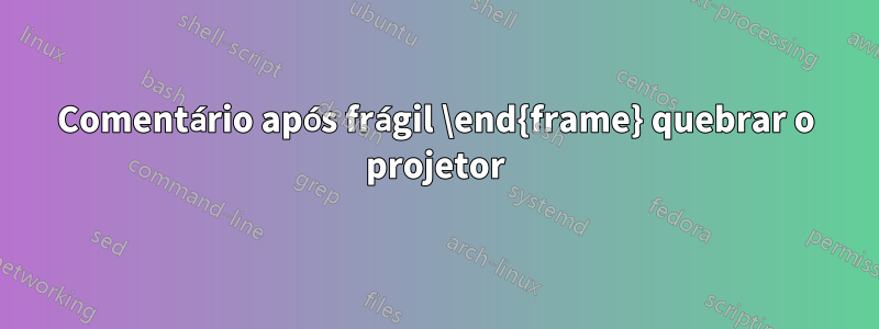 Comentário após frágil \end{frame} quebrar o projetor