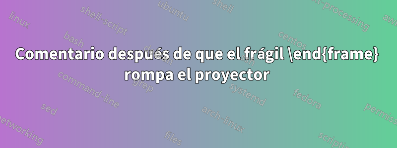 Comentario después de que el frágil \end{frame} rompa el proyector