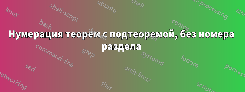 Нумерация теорем с подтеоремой, без номера раздела