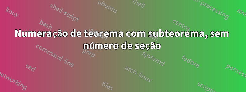 Numeração de teorema com subteorema, sem número de seção