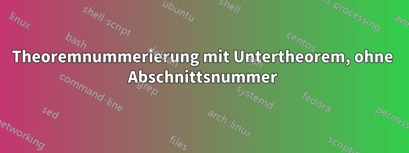 Theoremnummerierung mit Untertheorem, ohne Abschnittsnummer