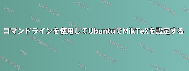 コマンドラインを使用してUbuntuでMikTeXを設定する