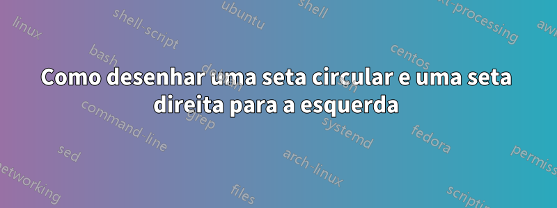 Como desenhar uma seta circular e uma seta direita para a esquerda