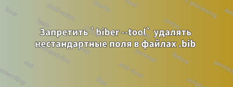 Запретить `biber --tool` удалять нестандартные поля в файлах .bib