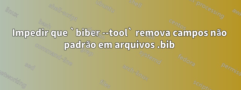 Impedir que `biber --tool` remova campos não padrão em arquivos .bib