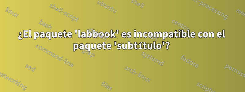 ¿El paquete 'labbook' es incompatible con el paquete 'subtítulo'?