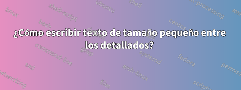 ¿Cómo escribir texto de tamaño pequeño entre los detallados?