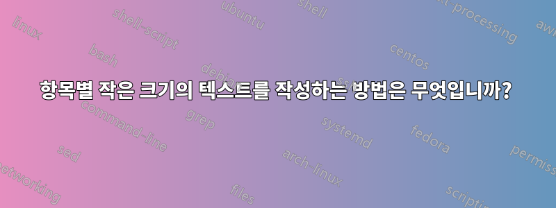 항목별 작은 크기의 텍스트를 작성하는 방법은 무엇입니까?