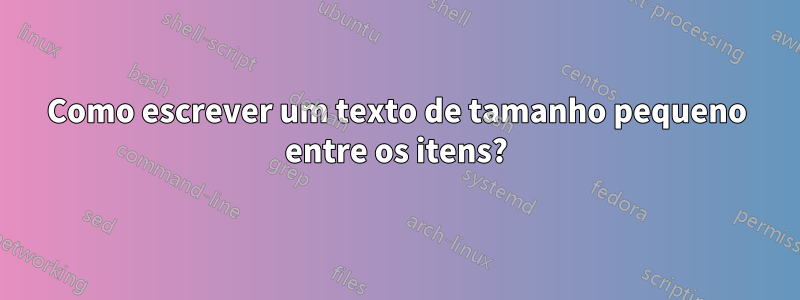 Como escrever um texto de tamanho pequeno entre os itens?