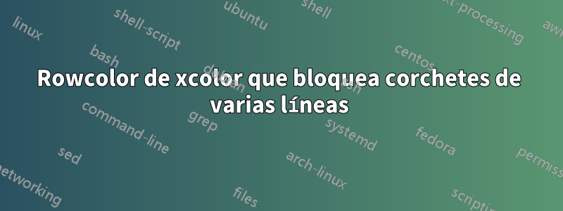 Rowcolor de xcolor que bloquea corchetes de varias líneas