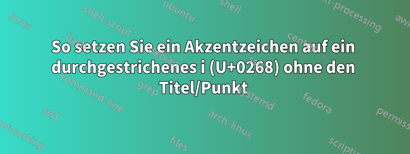 So setzen Sie ein Akzentzeichen auf ein durchgestrichenes i (U+0268) ohne den Titel/Punkt