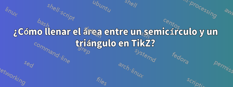 ¿Cómo llenar el área entre un semicírculo y un triángulo en TikZ?