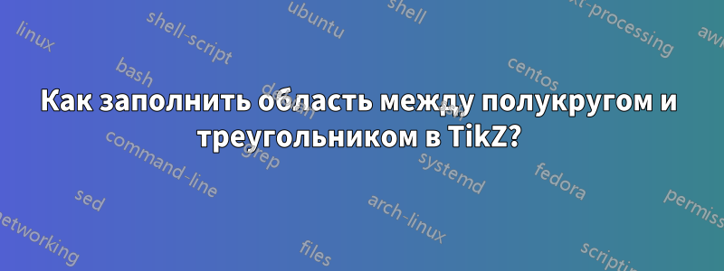 Как заполнить область между полукругом и треугольником в TikZ?