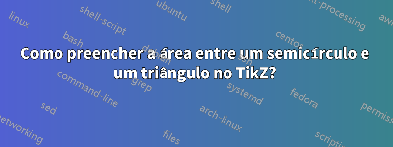 Como preencher a área entre um semicírculo e um triângulo no TikZ?