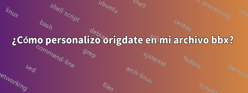 ¿Cómo personalizo origdate en mi archivo bbx?