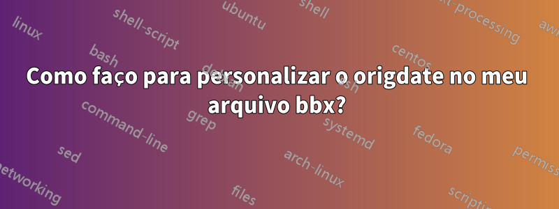 Como faço para personalizar o origdate no meu arquivo bbx?