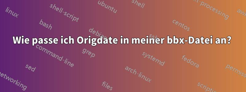 Wie passe ich Origdate in meiner bbx-Datei an?