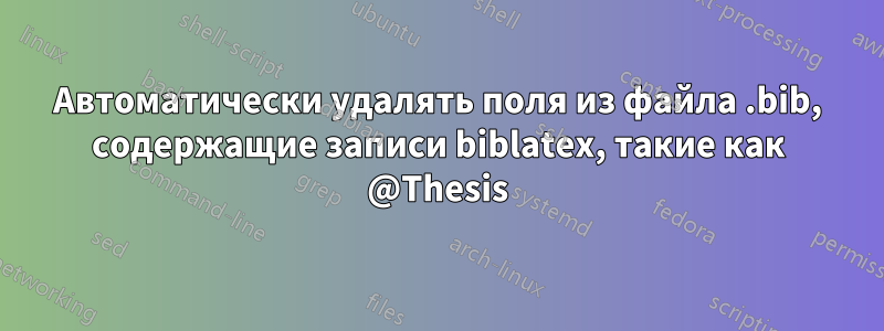 Автоматически удалять поля из файла .bib, содержащие записи biblatex, такие как @Thesis