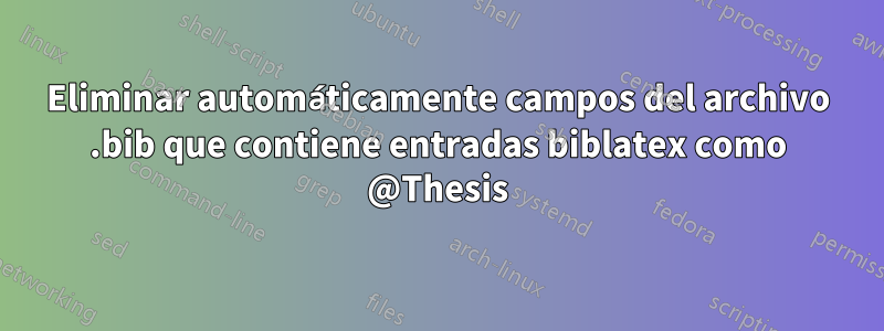 Eliminar automáticamente campos del archivo .bib que contiene entradas biblatex como @Thesis