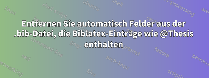 Entfernen Sie automatisch Felder aus der .bib-Datei, die Biblatex-Einträge wie @Thesis enthalten