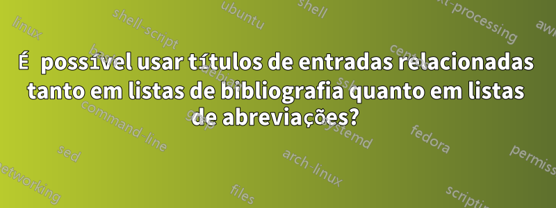 É possível usar títulos de entradas relacionadas tanto em listas de bibliografia quanto em listas de abreviações?