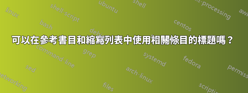 可以在參考書目和縮寫列表中使用相關條目的標題嗎？