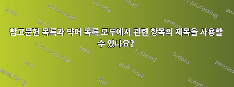 참고문헌 목록과 약어 목록 모두에서 관련 항목의 제목을 사용할 수 있나요?