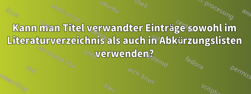 Kann man Titel verwandter Einträge sowohl im Literaturverzeichnis als auch in Abkürzungslisten verwenden?