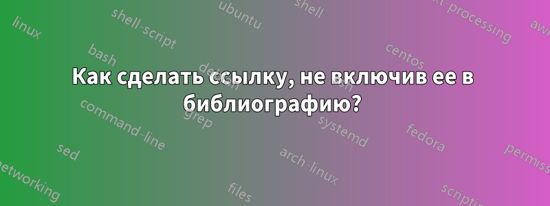 Как сделать ссылку, не включив ее в библиографию?