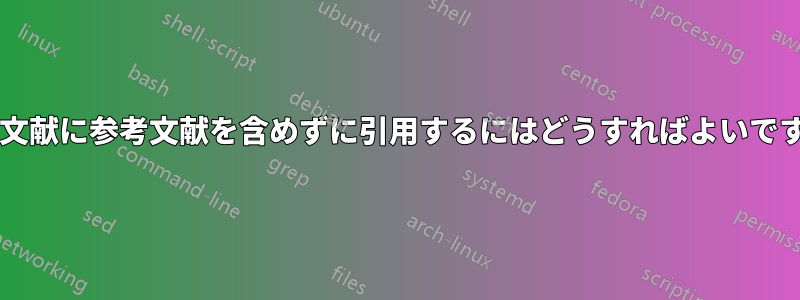 参考文献に参考文献を含めずに引用するにはどうすればよいですか?