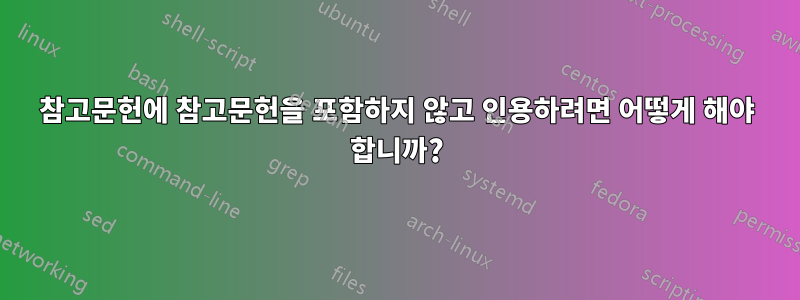 참고문헌에 참고문헌을 포함하지 않고 인용하려면 어떻게 해야 합니까?