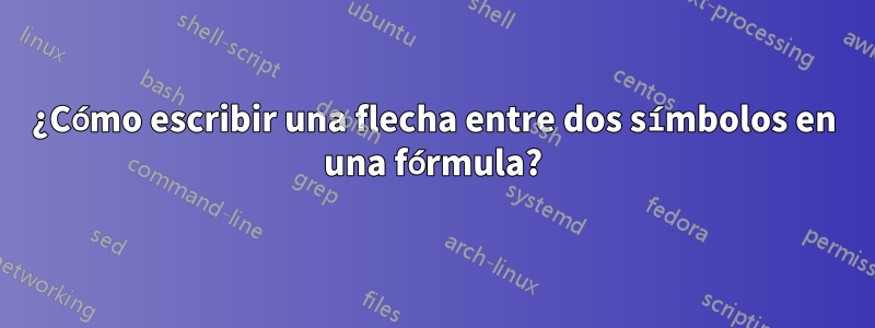 ¿Cómo escribir una flecha entre dos símbolos en una fórmula?