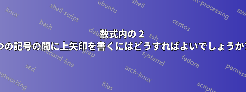 数式内の 2 つの記号の間に上矢印を書くにはどうすればよいでしょうか?